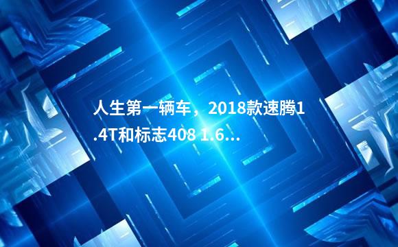 人生第一辆车，2018款速腾1.4T和标志408 1.6T，怎么